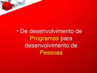 • De desenvolvimento de
     Programas para
   desenvolvimento de
        Pessoas
 