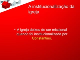 A institucionalização da
         igreja


• A igreja deixou de ser missional
  quando foi institucionalizada por
            Constantino.
 