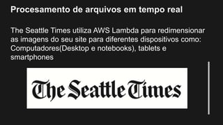 Procesamento de arquivos em tempo real
The Seattle Times utiliza AWS Lambda para redimensionar
as imagens do seu site para diferentes dispositivos como:
Computadores(Desktop e notebooks), tablets e
smartphones
 