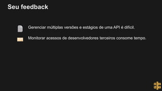 Seu feedback
Gerenciar múltiplas versões e estágios de uma API é difícil.
Monitorar acessos de desenvolvedores terceiros consome tempo.
 