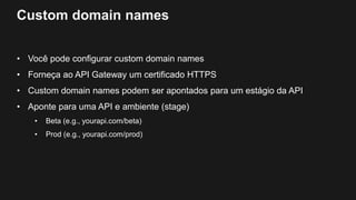 Custom domain names
• Você pode configurar custom domain names
• Forneça ao API Gateway um certificado HTTPS
• Custom domain names podem ser apontados para um estágio da API
• Aponte para uma API e ambiente (stage)
• Beta (e.g., yourapi.com/beta)
• Prod (e.g., yourapi.com/prod)
 