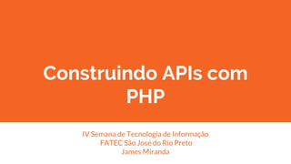 Construindo APIs com
PHP
IV Semana de Tecnologia de Informação
FATEC São José do Rio Preto
James Miranda
 