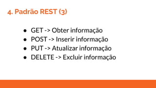 4. Padrão REST (3)
● GET -> Obter informação
● POST -> Inserir informação
● PUT -> Atualizar informação
● DELETE -> Excluir informação
 