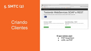 5. SMTC (2)
Criando
Clientes
O que vamos usar:
● PHP SoapClient
● cURL via PHP
 