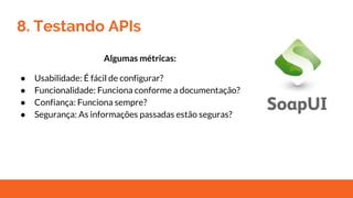 8. Testando APIs
Algumas métricas:
● Usabilidade: É fácil de configurar?
● Funcionalidade: Funciona conforme a documentação?
● Confiança: Funciona sempre?
● Segurança: As informações passadas estão seguras?
 