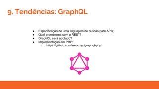 9. Tendências: GraphQL
● Especificação de uma linguagem de buscas para APIs;
● Qual o problema com o REST?
● GraphQL será adotado?
● Implementação em PHP:
○ https://github.com/webonyx/graphql-php
 
