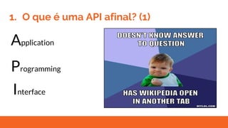1. O que é uma API afinal? (1)
Application
Programming
Interface
An application programming interface
(API) is a set of subroutine definitions,
protocols, and tools for building software
and applications. A good API makes it
easier to develop a program by providing
all the building blocks, which are then put
together by the programmer.
Fonte:
https://en.wikipedia.org/wiki/Application_
programming_interface
 