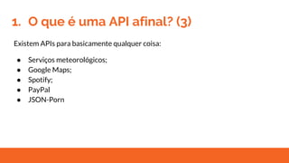 1. O que é uma API afinal? (3)
Existem APIs para basicamente qualquer coisa:
● Serviços meteorológicos;
● Google Maps;
● Spotify;
● PayPal
● JSON-Porn
 