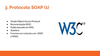 3. Protocolo SOAP (1)
● Simple Object Access Protocol
● Recomendação W3C;
● Padão baseado em XML;
● Stateless
● Funciona em conjunto com UDDI
e WSDL
 