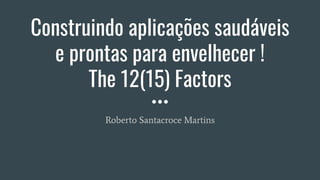 Construindo aplicações saudáveis
e prontas para envelhecer !
The 12(15) Factors
Roberto Santacroce Martins
 