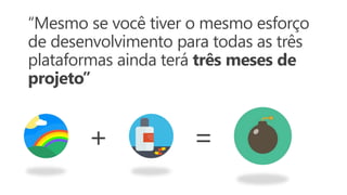 “Mesmo se você tiver o mesmo esforço
de desenvolvimento para todas as três
plataformas ainda terá três meses de
projeto”
+ =
 