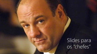 Slides para
os “chefes”
 