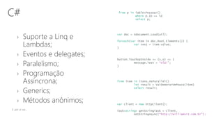 var doc = Xdocument.Load(utl);
foreach(var item in doc.Root.Elements()) {
var text = item.value;
}
from p in Table<Pessoa>()
where p.ID == id
select p;
button.TouchUpInside += (s,o) => {
message.Text = “Olá!”;
}
from item in itens.AsParallel()
let result = VaiDemorarUmPouco(item)
select result;
var client = new HttpClient();
Task<string> getStringTask = client.
GetStringAsync(“http://williamsrz.com.br”);
E por ai vai...
 