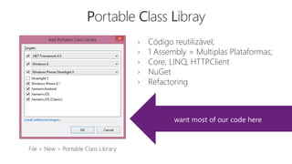 › Código reutilizável;
› 1 Assembly = Multiplas Plataformas;
› Core, LINQ, HTTPClient
› NuGet
› Refactoring
File > New > Portable Class Library
Portable Class Libray
want most of our code here
 