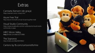 Extras
Camiseta Xamarin (de graça)
https://xamarin.com/c-sharp-shirt
Azure Free Trial
http://azure.microsoft.com/pt-br/pricing/free-trial/
Visual Studio Community
https://www.visualstudio.com/en-us/products/visual-studio-
community-vs.aspx
HBO Silicon Valley
http://imdb.com/title/tt2575988/
The Sopranos
http://imdb.com/title/tt0141842/
Cartons by fb.com/cartoonistforhire
 
