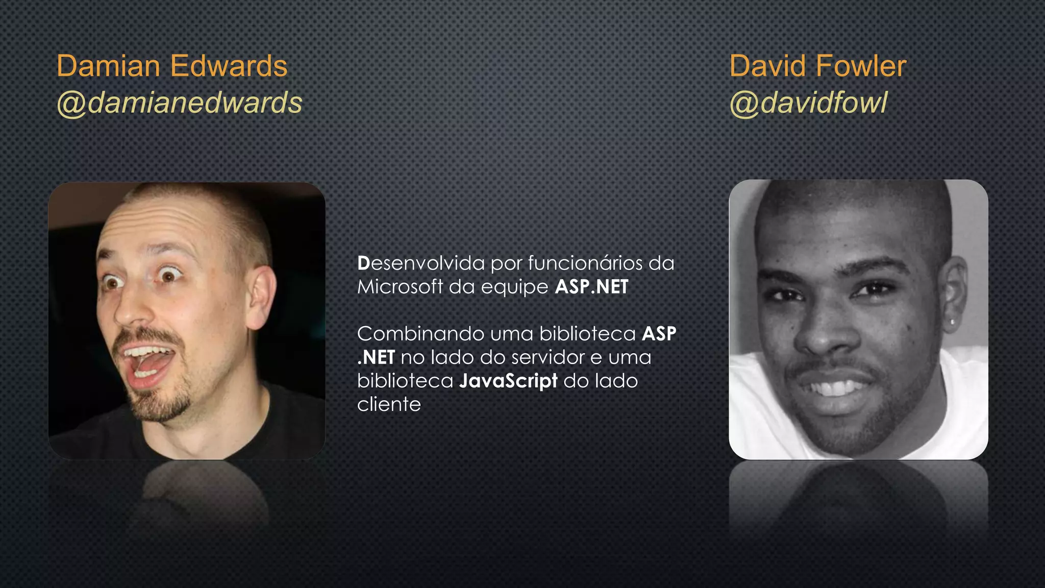 David Fowler
@davidfowl
Damian Edwards
@damianedwards
Desenvolvida por funcionários da
Microsoft da equipe ASP.NET
Combinando uma biblioteca ASP
.NET no lado do servidor e uma
biblioteca JavaScript do lado
cliente
 