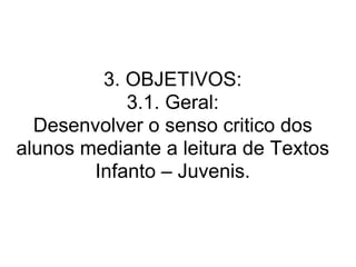 3. OBJETIVOS: 3.1. Geral: Desenvolver o senso critico dos alunos mediante a leitura de Textos Infanto – Juvenis. 