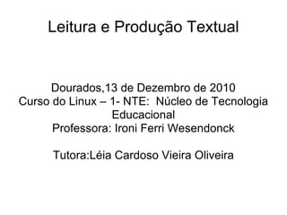 Leitura e Produção Textual Dourados,13 de Dezembro de 2010 Curso do Linux – 1- NTE:  Núcleo de Tecnologia Educacional Professora: Ironi Ferri Wesendonck Tutora:Léia Cardoso Vieira Oliveira 