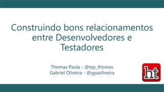 Construindo bons relacionamentos
entre Desenvolvedores e
Testadores
1
Thomas Paula - @tsp_thomas
Gabriel Oliveira - @gpaoliveira
 