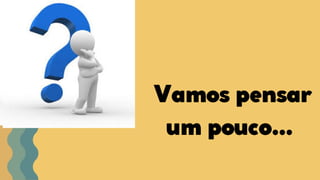 Vamos pensar
um pouco...
 