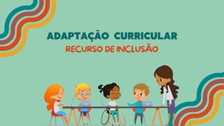 ADAPTAÇÃO CURRICULAR
RECURSO DE INCLUSÃO
 