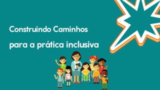 Construindo Caminhos
para a prática inclusiva
 