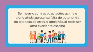 Se mesmo com as adaptações acima o
aluno ainda apresenta falta de autonomia
ou alta taxa de erros, o apoio visual pode ser
uma excelente escolha
 