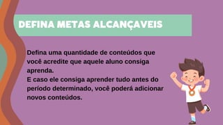 Defina uma quantidade de conteúdos que
você acredite que aquele aluno consiga
aprenda.
E caso ele consiga aprender tudo antes do
período determinado, você poderá adicionar
novos conteúdos.
DEFINA METAS ALCANÇAVEIS
 
