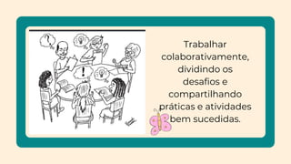 Trabalhar
colaborativamente,
dividindo os
desafios e
compartilhando
práticas e atividades
bem sucedidas.
 