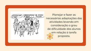 Planejar e fazer as
necessárias adaptações das
atividades levando em
consideração o grau
de dificuldade dos alunos
em relação à tarefa
proposta.
 