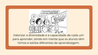 Valorizar a diversidade e a capacidade de cada um
para aprender, tendo em mente que os alunos têm
ritmos e estilos diferentes de aprendizagem.
 