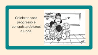 Celebrar cada
progresso e
conquista de seus
alunos.
 