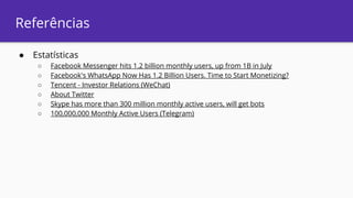 Referências
● Estatísticas
○ Facebook Messenger hits 1.2 billion monthly users, up from 1B in July
○ Facebook's WhatsApp Now Has 1.2 Billion Users. Time to Start Monetizing?
○ Tencent - Investor Relations (WeChat)
○ About Twitter
○ Skype has more than 300 million monthly active users, will get bots
○ 100,000,000 Monthly Active Users (Telegram)
 