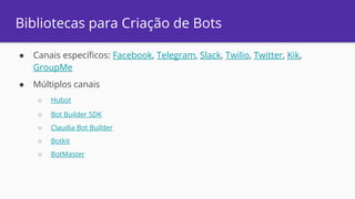 ● Canais específicos: Facebook, Telegram, Slack, Twilio, Twitter, Kik,
GroupMe
● Múltiplos canais
○ Hubot
○ Bot Builder SDK
○ Claudia Bot Builder
○ Botkit
○ BotMaster
Bibliotecas para Criação de Bots
 