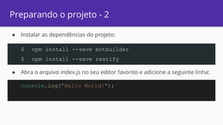 Preparando o projeto - 2
● Instalar as dependências do projeto:
● Abra o arquivo index.js no seu editor favorito e adicione a seguinte linha:
$ npm install --save botbuilder
$ npm install --save restify
console.log("Hello World!");
 
