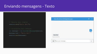 Enviando mensagens - Texto
// Maneira mais simples
session.send("Hello Bot!");
// Alternativa mais verbosa:
var message = new builder.Message(session);
message.text = "Hello Bot!"
session.send(message);
 