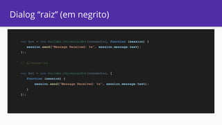 Dialog “raiz” (em negrito)
var bot = new builder.UniversalBot(connector, function (session) {
session.send("Message Received: %s", session.message.text);
});
// Alternativa
var bot = new builder.UniversalBot(connector, [
function (session) {
session.send("Message Received: %s", session.message.text);
}
]);
 