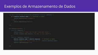 Exemplos de Armazenamento de Dados
var bot = new builder.UniversalBot (connector , function (session) {
if (!session.userData.name) { // Acessando os dados
session.beginDialog ("askName" );
} else {
session.beginDialog ("menu");
}
});
bot.dialog("askName" , [
function (session) {
session.send("It seems that we don't know each other" )
builder.Prompts.text(session, "So what is your name?" );
},
function (session, results) {
session.userData.name = results.response; // Salvando os dados
session.send("Cool! Nice to meet you %s" , session.userData .name);
session.replaceDialog ("/");
}
]);
 