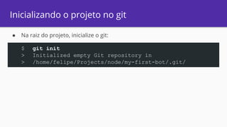 Inicializando o projeto no git
● Na raiz do projeto, inicialize o git:
$ git init
> Initialized empty Git repository in
> /home/felipe/Projects/node/my-first-bot/.git/
 