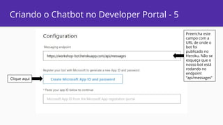 Criando o Chatbot no Developer Portal - 5
Clique aqui
Preencha este
campo com a
URL de onde o
bot foi
publicado no
Heroku. Não se
esqueça que o
nosso bot está
rodando no
endpoint
“api/messages”
 
