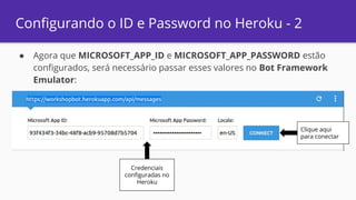 Configurando o ID e Password no Heroku - 2
● Agora que MICROSOFT_APP_ID e MICROSOFT_APP_PASSWORD estão
configurados, será necessário passar esses valores no Bot Framework
Emulator:
Credenciais
configuradas no
Heroku
Clique aqui
para conectar
 