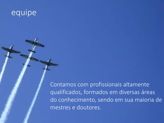 Contamos com profissionais altamente
qualificados, formados em diversas áreas
do conhecimento, sendo em sua maioria de
mestres e doutores.
equipe
 
