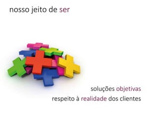 soluções objetivas
respeito à realidade dos clientes
nosso jeito de ser
 