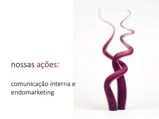 comunicação interna e
endomarketing
nossas ações:
 