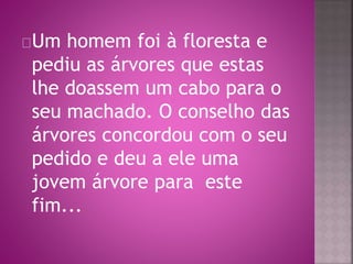 Um homem foi à floresta e 
pediu as árvores que estas 
lhe doassem um cabo para o 
seu machado. O conselho das 
árvores concordou com o seu 
pedido e deu a ele uma 
jovem árvore para este 
fim... 
 