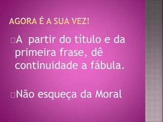 A partir do título e da 
primeira frase, dê 
continuidade a fábula. 
Não esqueça da Moral 
 