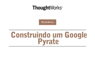 Construindo um Google
Pyrate
P y l a d i e s
 