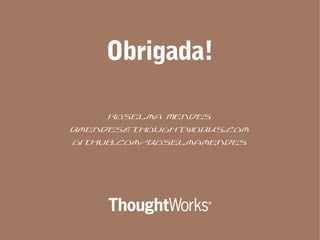 Obrigada!
Roselma Mendes
rmendes@thoughtworks.com
github.com/roselmamendes
 