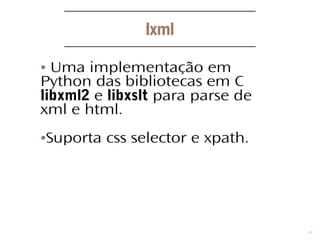 8
lxml
● Uma implementação em
Python das bibliotecas em C
libxml2 e libxslt para parse de
xml e html.
●Suporta css selector e xpath.
 