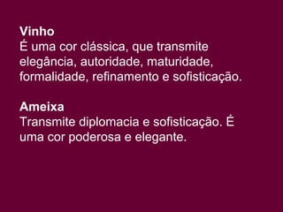 Vinho
É uma cor clássica, que transmite
elegância, autoridade, maturidade,
formalidade, refinamento e sofisticação.

Ameixa
Transmite diplomacia e sofisticação. É
uma cor poderosa e elegante.
 